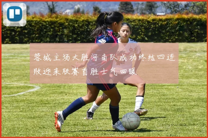 蓉城主场大胜河南队成功终结四连败迎来联赛首胜士气回暖