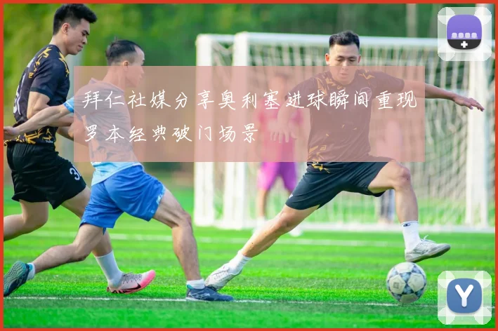 拜仁社媒分享奥利塞进球瞬间重现罗本经典破门场景