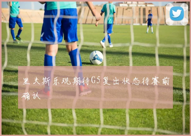 里夫斯乐观期待G5复出状态待赛前确认