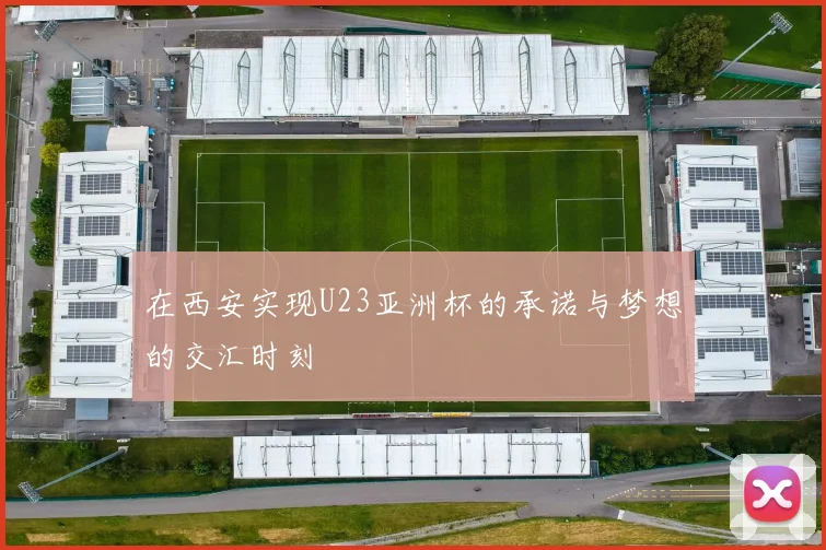 在西安实现U23亚洲杯的承诺与梦想的交汇时刻