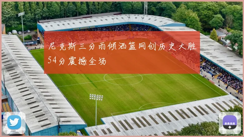 尼克斯三分雨倾洒篮网创历史大胜54分震撼全场