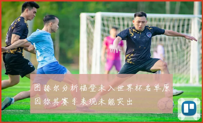 图赫尔分析福登未入世界杯名单原因称其赛季表现未能突出
