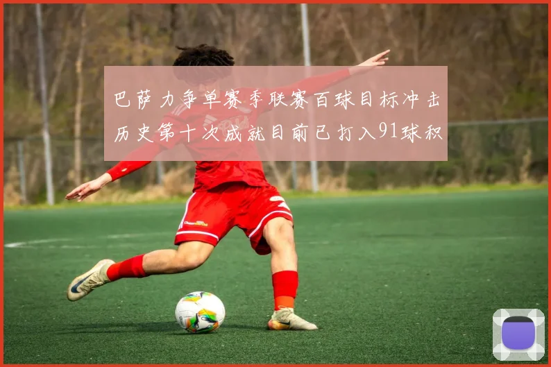 巴萨力争单赛季联赛百球目标冲击历史第十次成就目前已打入91球积91分