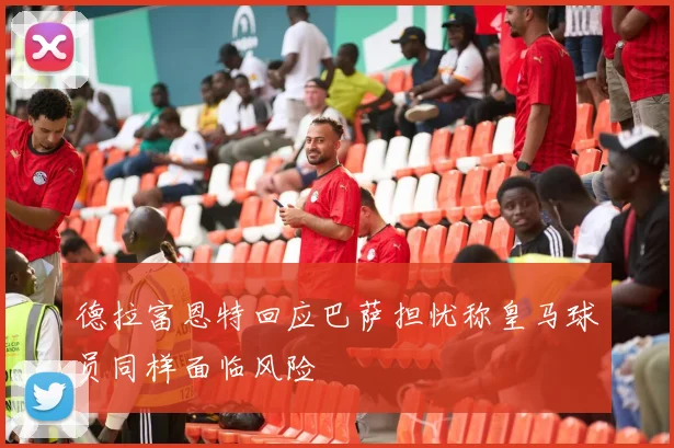 德拉富恩特回应巴萨担忧称皇马球员同样面临风险