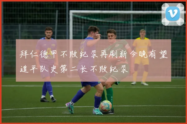 拜仁德甲不败纪录再刷新今晚有望追平队史第二长不败纪录