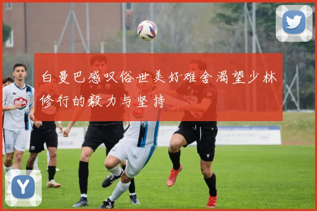白曼巴感叹俗世美好难舍渴望少林修行的毅力与坚持