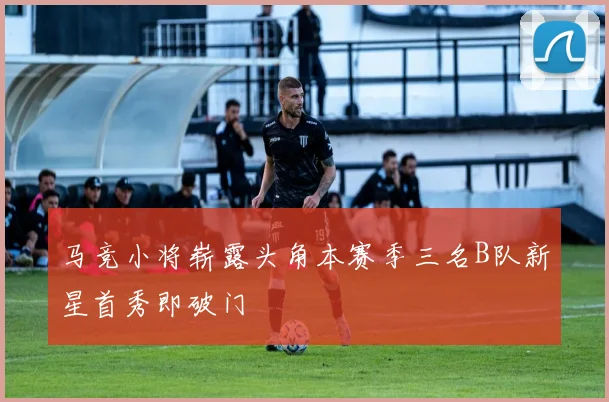 马竞小将崭露头角本赛季三名B队新星首秀即破门