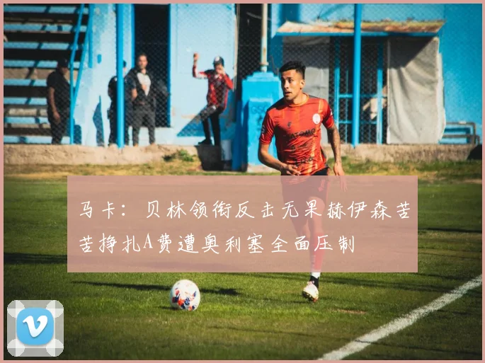 马卡：贝林领衔反击无果赫伊森苦苦挣扎A费遭奥利塞全面压制