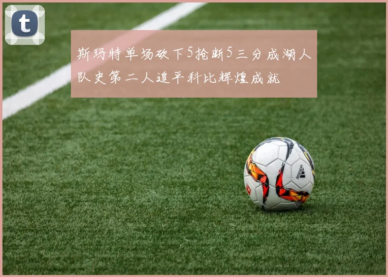 斯玛特单场砍下5抢断5三分成湖人队史第二人追平科比辉煌成就