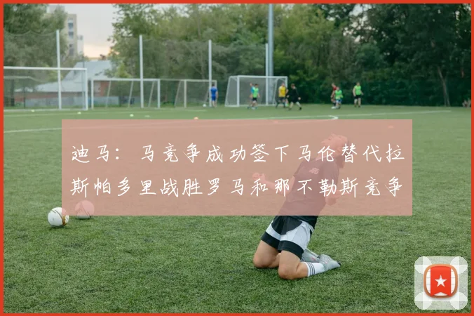 迪马：马竞争成功签下马伦替代拉斯帕多里战胜罗马和那不勒斯竞争