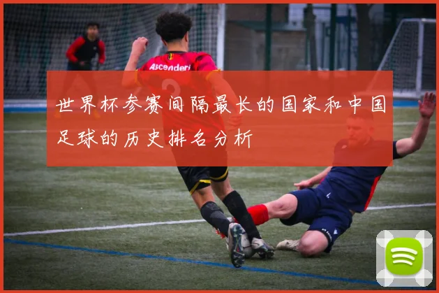 世界杯参赛间隔最长的国家和中国足球的历史排名分析