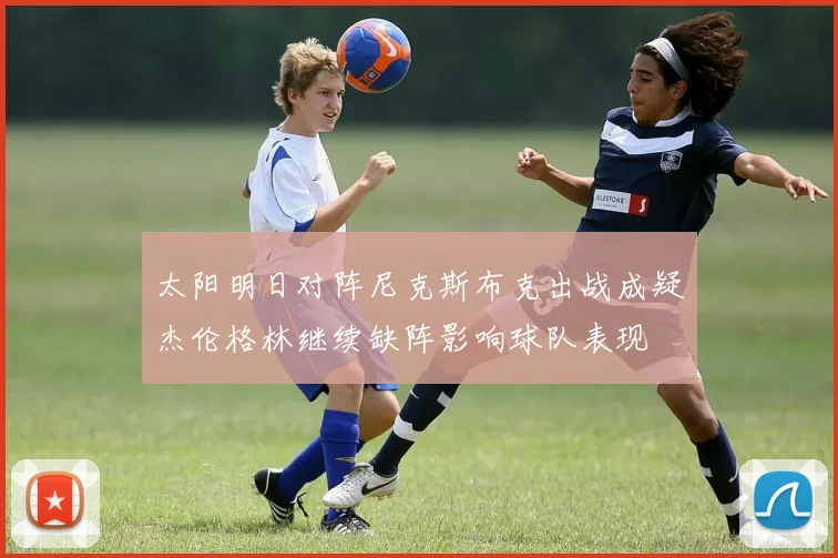 太阳明日对阵尼克斯布克出战成疑杰伦格林继续缺阵影响球队表现