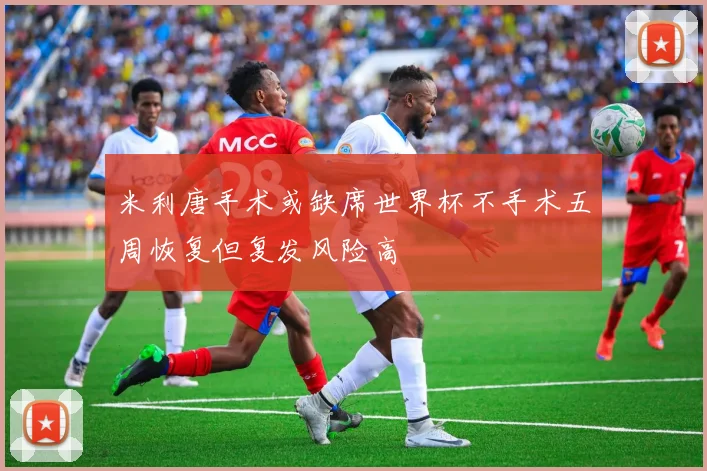米利唐手术或缺席世界杯不手术五周恢复但复发风险高