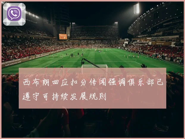 西布朗回应扣分传闻强调俱乐部已遵守可持续发展规则