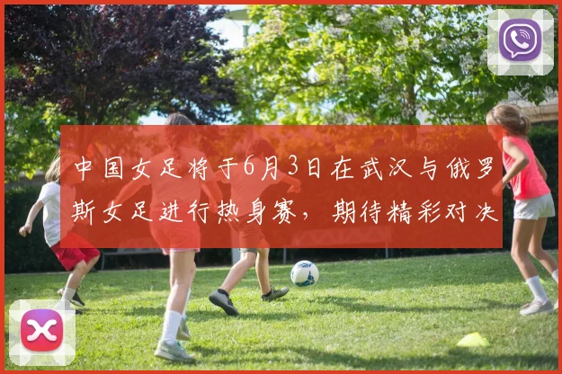 中国女足将于6月3日在武汉与俄罗斯女足进行热身赛，期待精彩对决