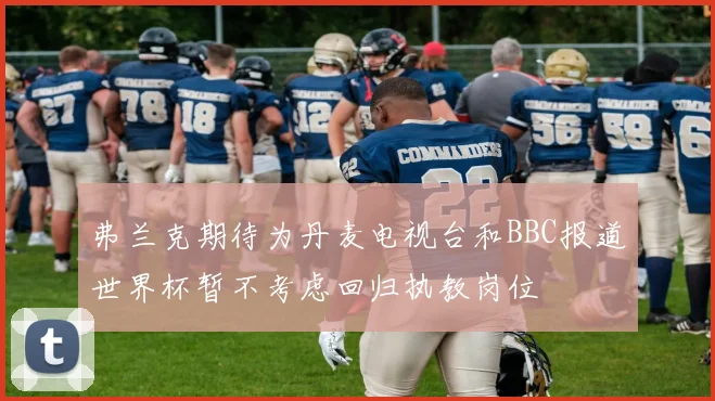 弗兰克期待为丹麦电视台和BBC报道世界杯暂不考虑回归执教岗位