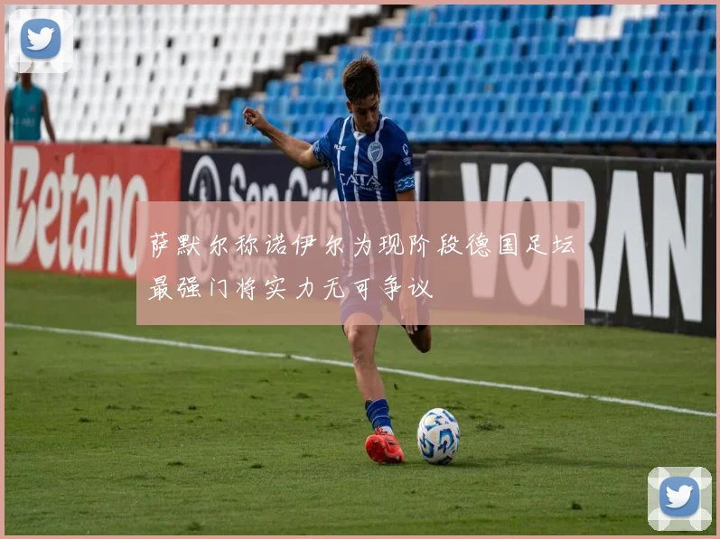 萨默尔称诺伊尔为现阶段德国足坛最强门将实力无可争议