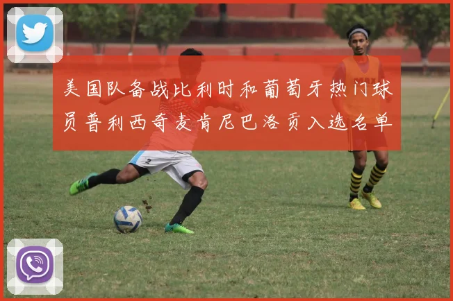 美国队备战比利时和葡萄牙热门球员普利西奇麦肯尼巴洛贡入选名单