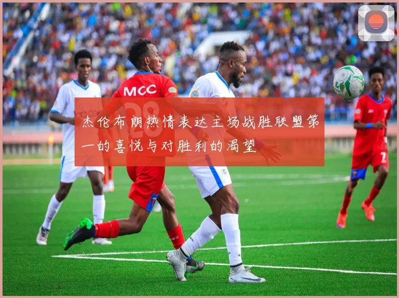 杰伦布朗热情表达主场战胜联盟第一的喜悦与对胜利的渴望