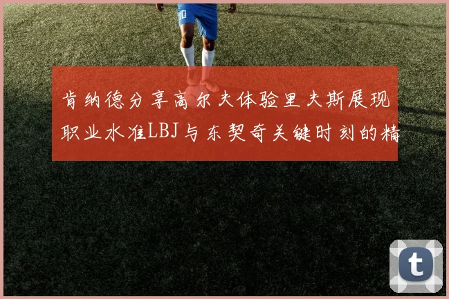 肯纳德分享高尔夫体验里夫斯展现职业水准LBJ与东契奇关键时刻的精彩表现