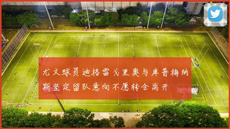 尤文球员迪格雷戈里奥与库普梅纳斯坚定留队意向不愿转会离开