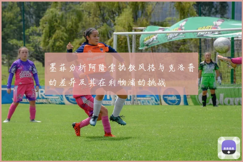 墨菲分析阿隆索执教风格与克洛普的差异及其在利物浦的挑战