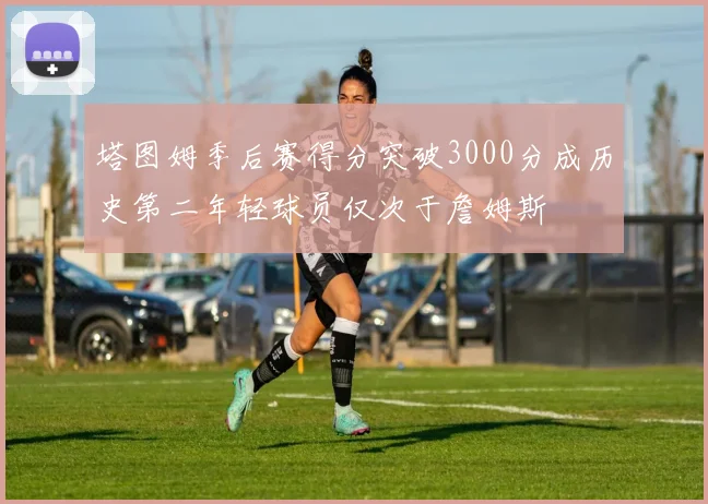 塔图姆季后赛得分突破3000分成历史第二年轻球员仅次于詹姆斯
