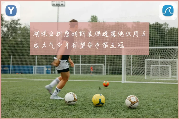 湖媒分析詹姆斯表现透露他仅用五成力气今年有望争夺第五冠