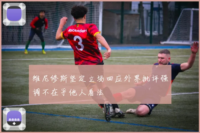 维尼修斯坚定立场回应外界批评强调不在乎他人看法