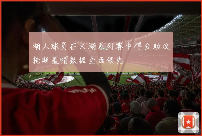 湖人球员在火湖系列赛中得分助攻抢断盖帽数据全面领先