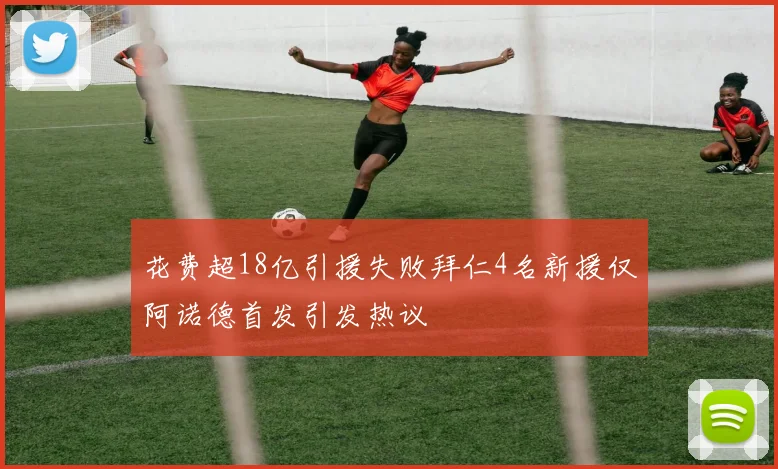花费超18亿引援失败拜仁4名新援仅阿诺德首发引发热议