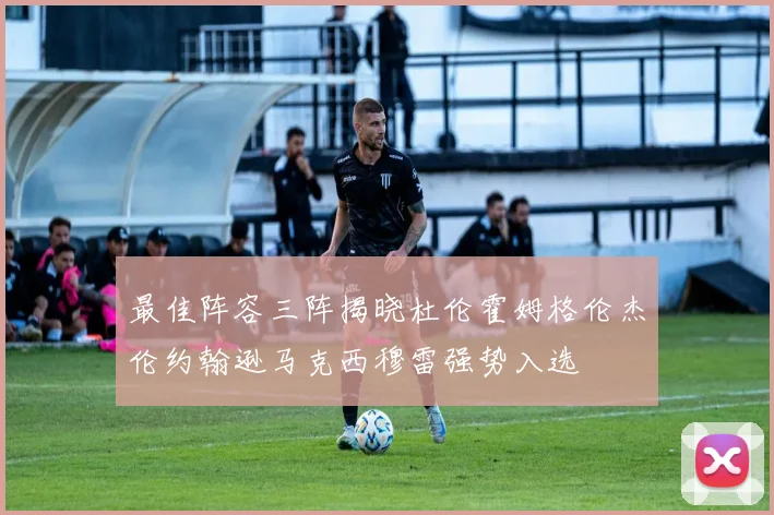 最佳阵容三阵揭晓杜伦霍姆格伦杰伦约翰逊马克西穆雷强势入选