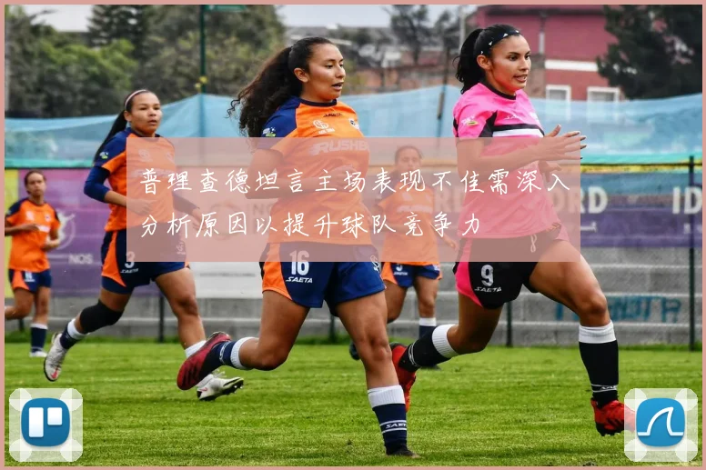 普理查德坦言主场表现不佳需深入分析原因以提升球队竞争力
