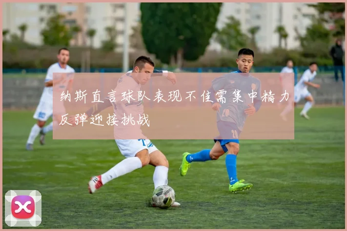 纳斯直言球队表现不佳需集中精力反弹迎接挑战
