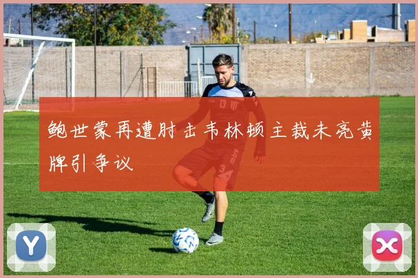 鲍世蒙再遭肘击韦林顿主裁未亮黄牌引争议