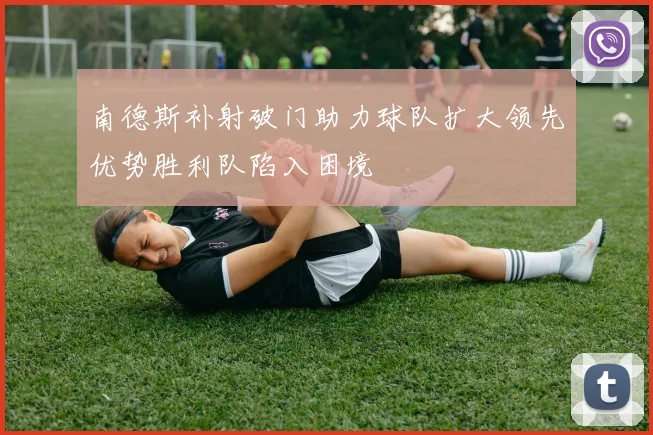 南德斯补射破门助力球队扩大领先优势胜利队陷入困境