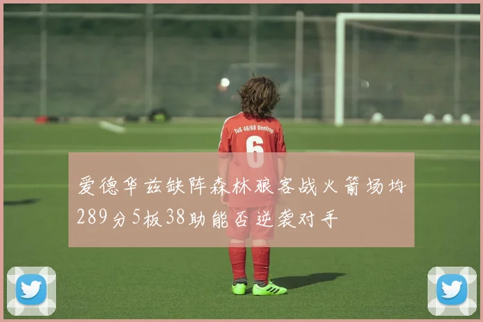 爱德华兹缺阵森林狼客战火箭场均289分5板38助能否逆袭对手