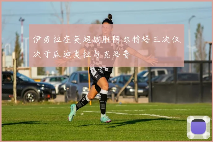 伊劳拉在英超战胜阿尔特塔三次仅次于瓜迪奥拉与克洛普