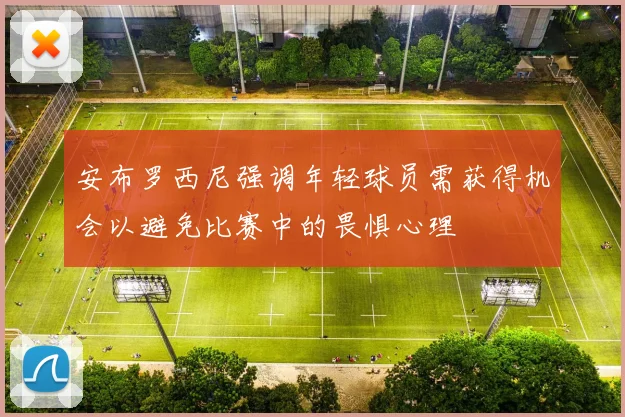 安布罗西尼强调年轻球员需获得机会以避免比赛中的畏惧心理