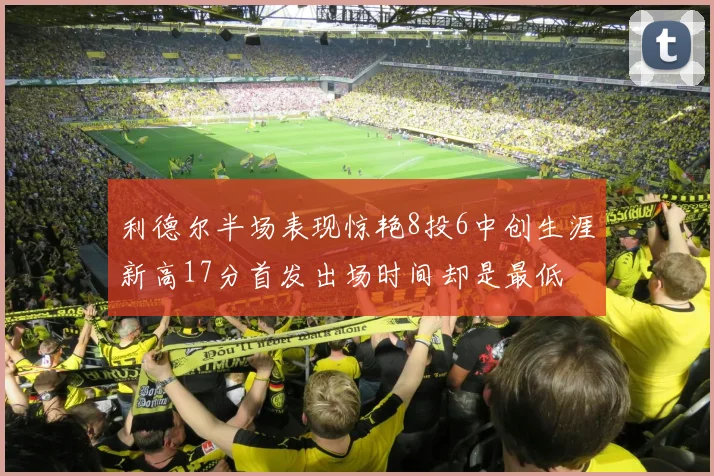 利德尔半场表现惊艳8投6中创生涯新高17分首发出场时间却是最低
